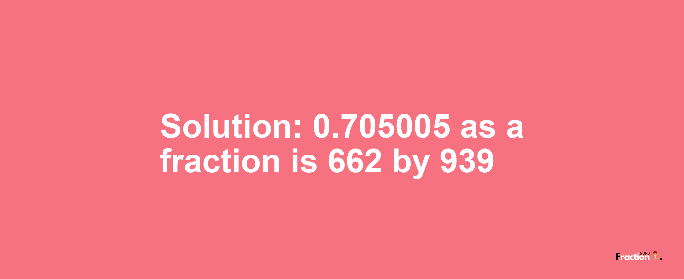 Solution:0.705005 as a fraction is 662/939